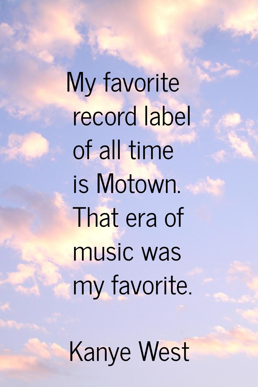 My favorite record label of all time is Motown. That era of music was my favorite.
