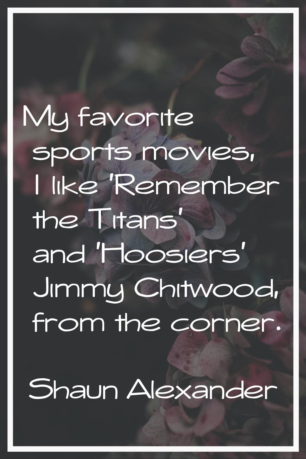 My favorite sports movies, I like 'Remember the Titans' and 'Hoosiers' Jimmy Chitwood, from the cor