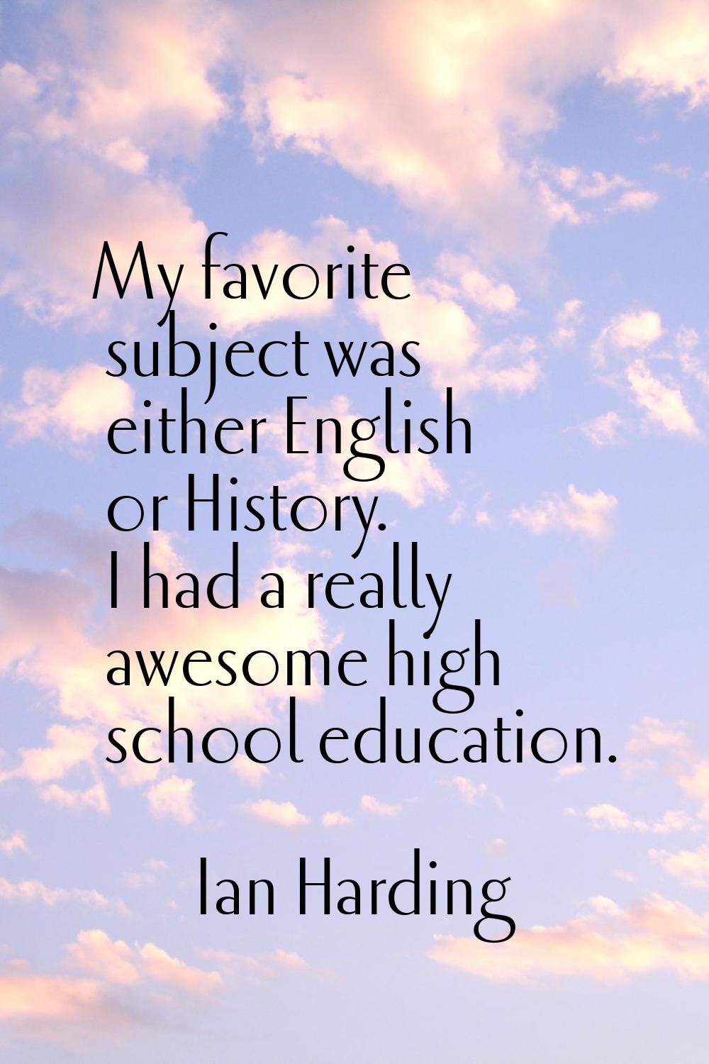 My favorite subject was either English or History. I had a really awesome high school education.