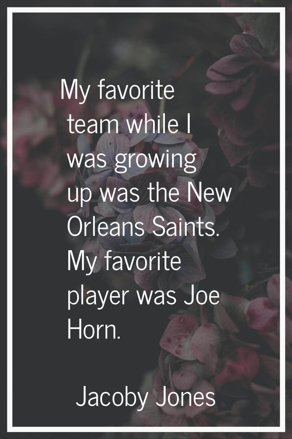 My favorite team while I was growing up was the New Orleans Saints. My favorite player was Joe Horn