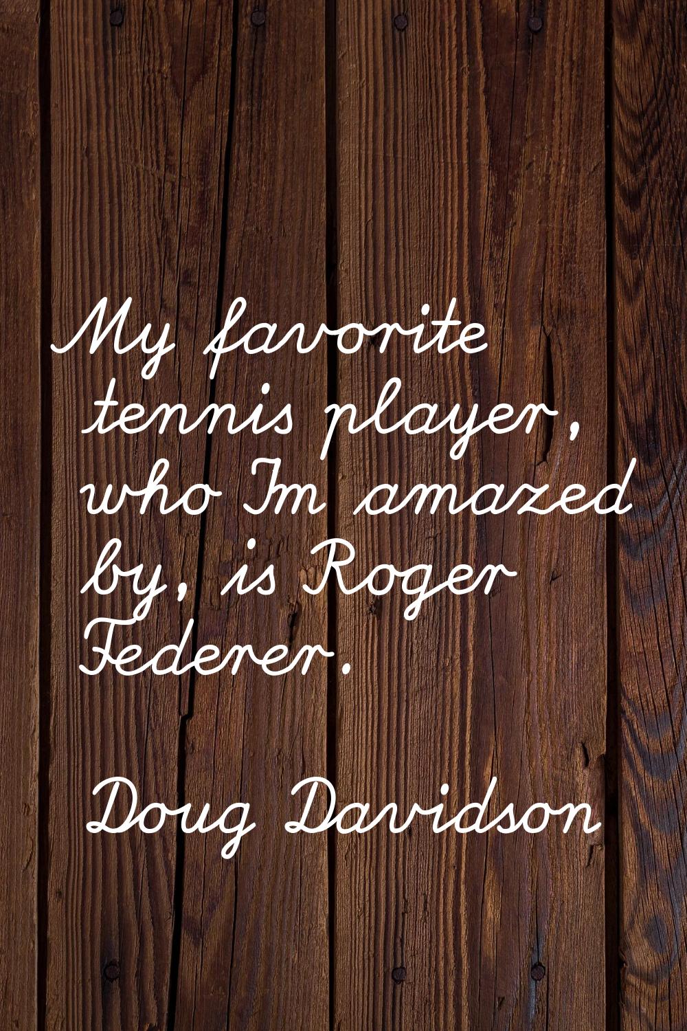 My favorite tennis player, who I'm amazed by, is Roger Federer.
