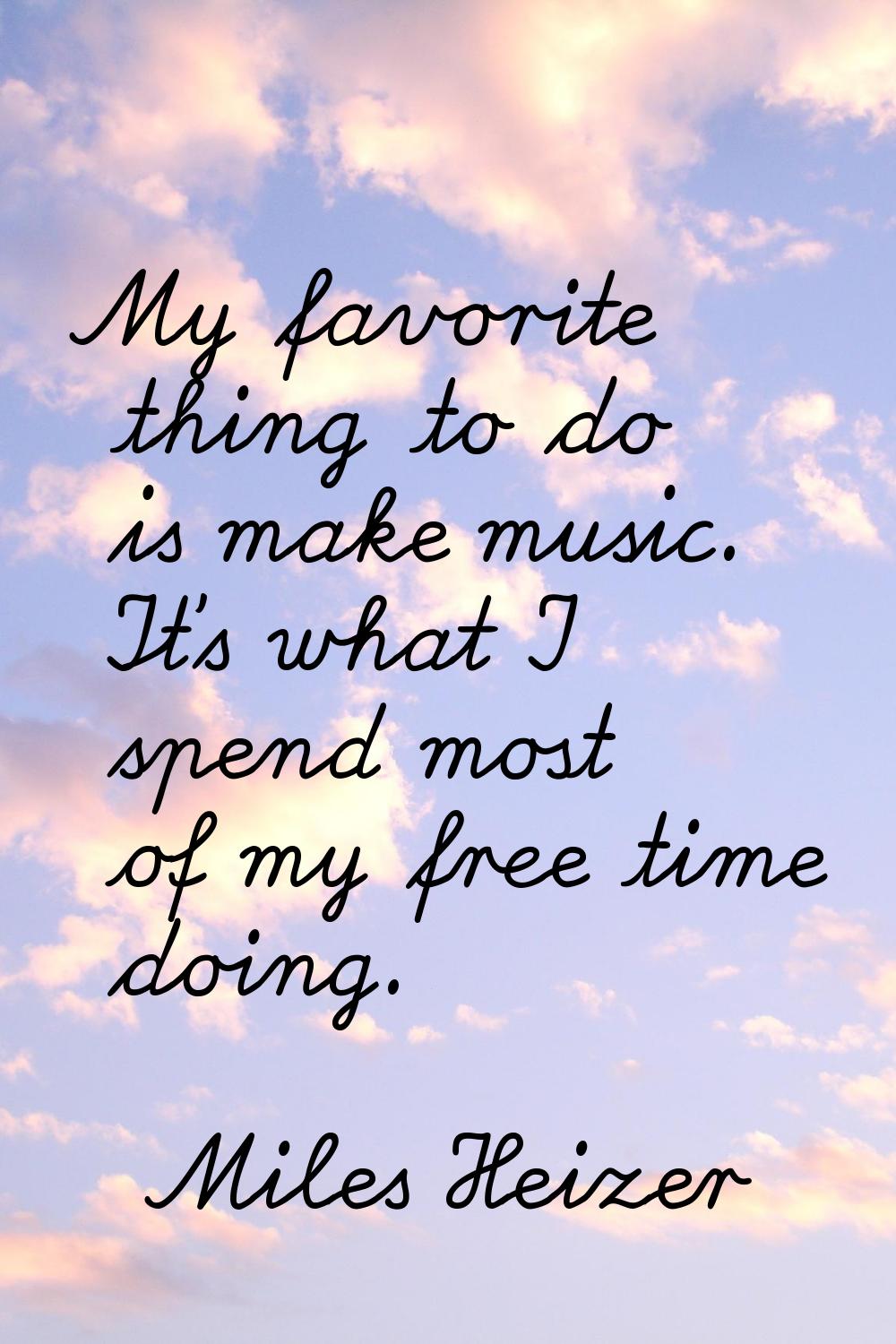 My favorite thing to do is make music. It's what I spend most of my free time doing.