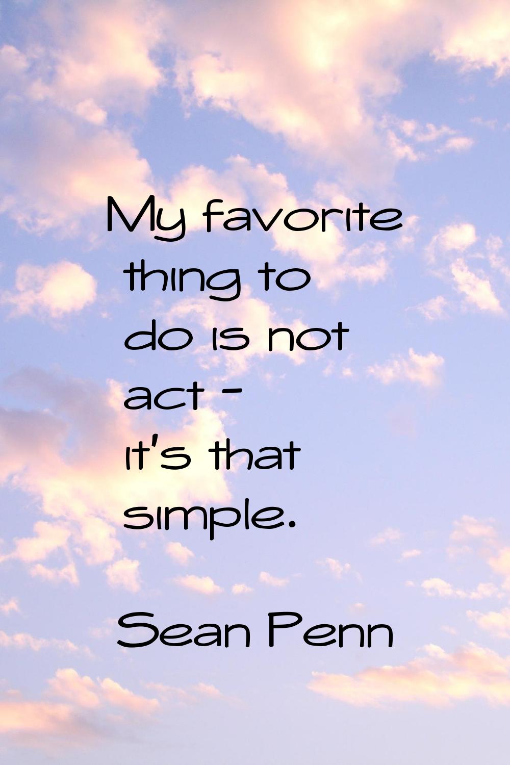 My favorite thing to do is not act - it's that simple.