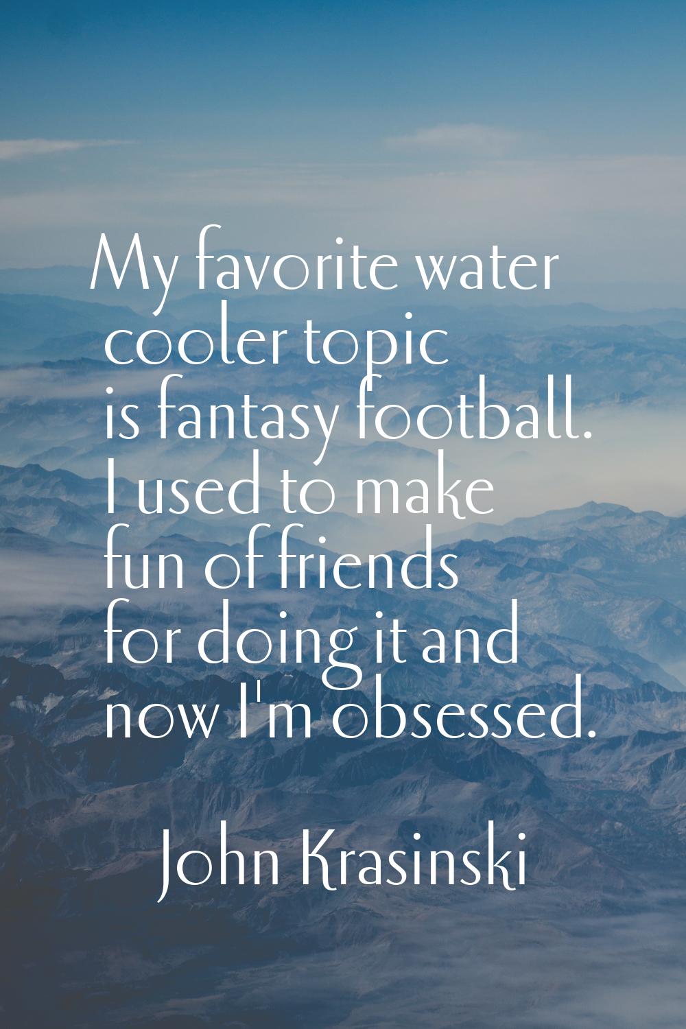 My favorite water cooler topic is fantasy football. I used to make fun of friends for doing it and 