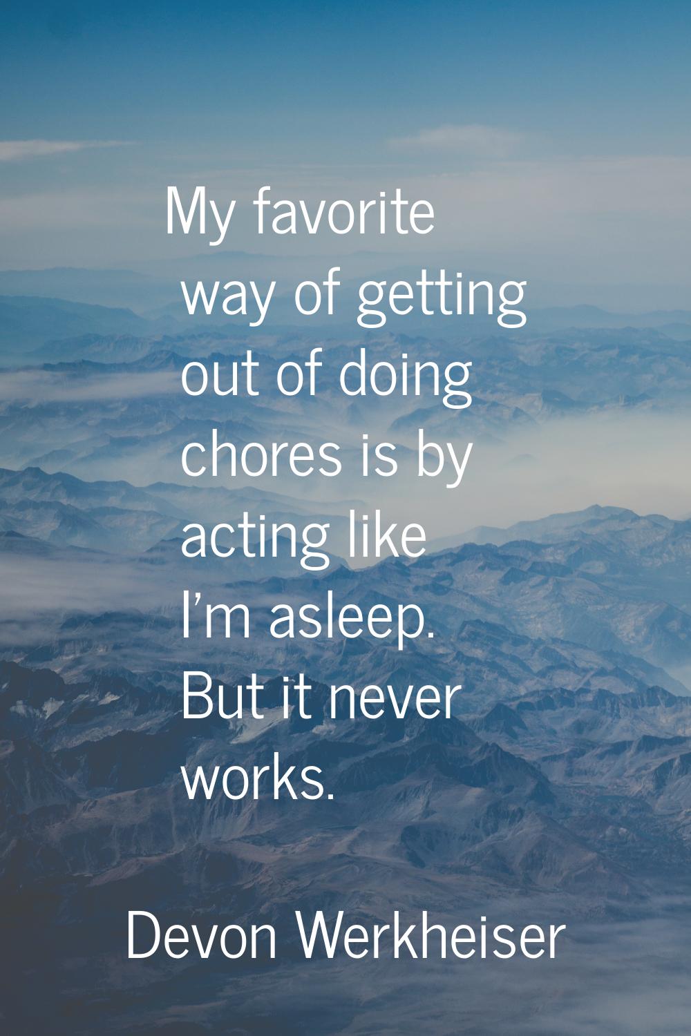 My favorite way of getting out of doing chores is by acting like I'm asleep. But it never works.