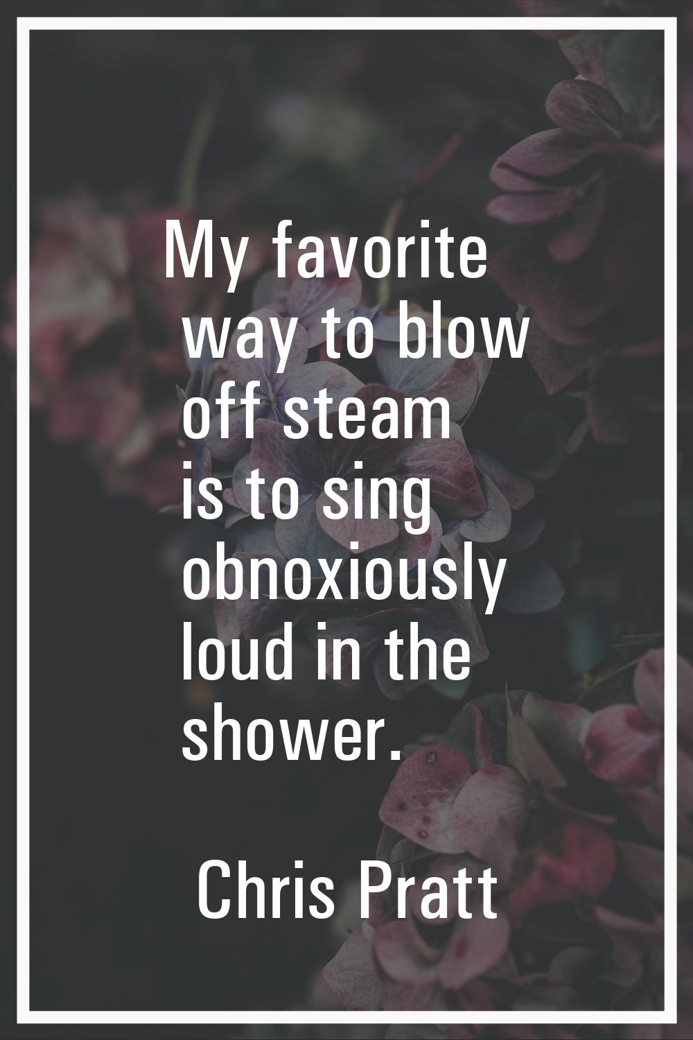 My favorite way to blow off steam is to sing obnoxiously loud in the shower.