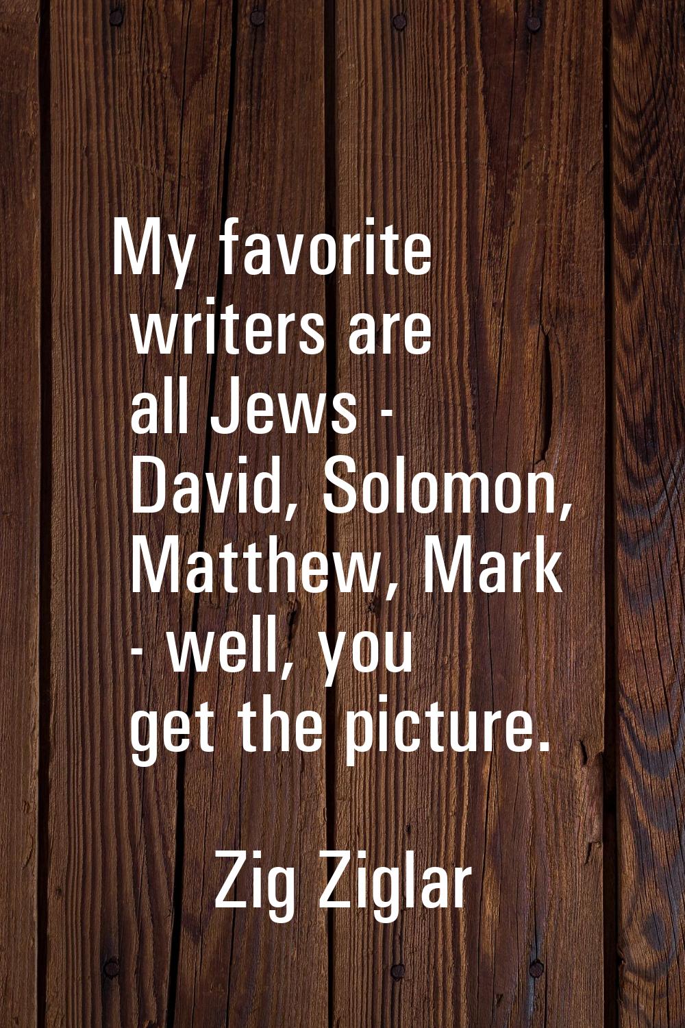 My favorite writers are all Jews - David, Solomon, Matthew, Mark - well, you get the picture.