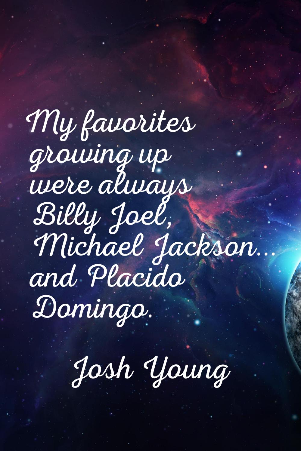 My favorites growing up were always Billy Joel, Michael Jackson... and Placido Domingo.