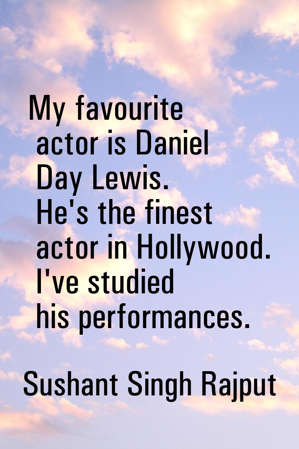 My favourite actor is Daniel Day Lewis. He's the finest actor in Hollywood. I've studied his perfor