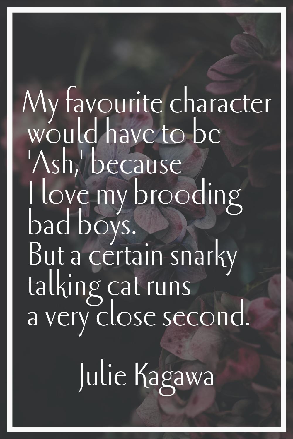 My favourite character would have to be 'Ash,' because I love my brooding bad boys. But a certain s