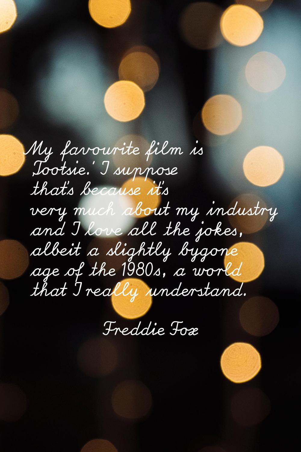 My favourite film is 'Tootsie.' I suppose that's because it's very much about my industry and I lov