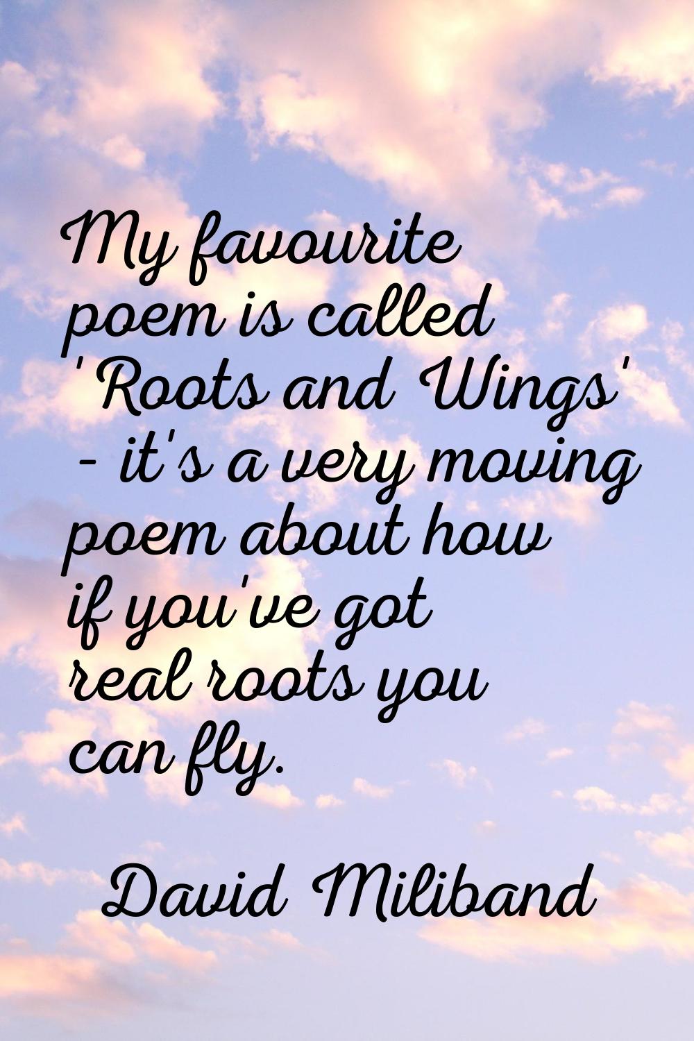 My favourite poem is called 'Roots and Wings' - it's a very moving poem about how if you've got rea