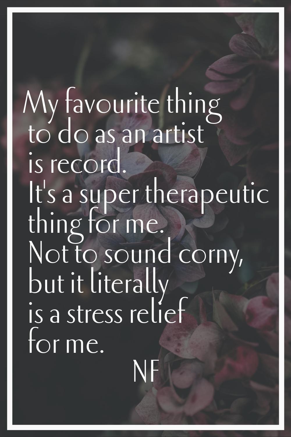 My favourite thing to do as an artist is record. It's a super therapeutic thing for me. Not to soun