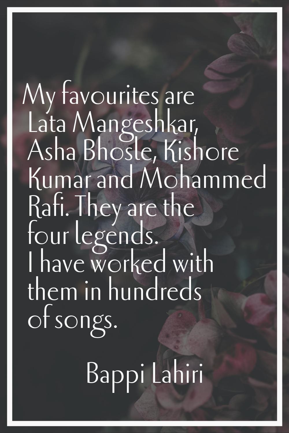 My favourites are Lata Mangeshkar, Asha Bhosle, Kishore Kumar and Mohammed Rafi. They are the four 