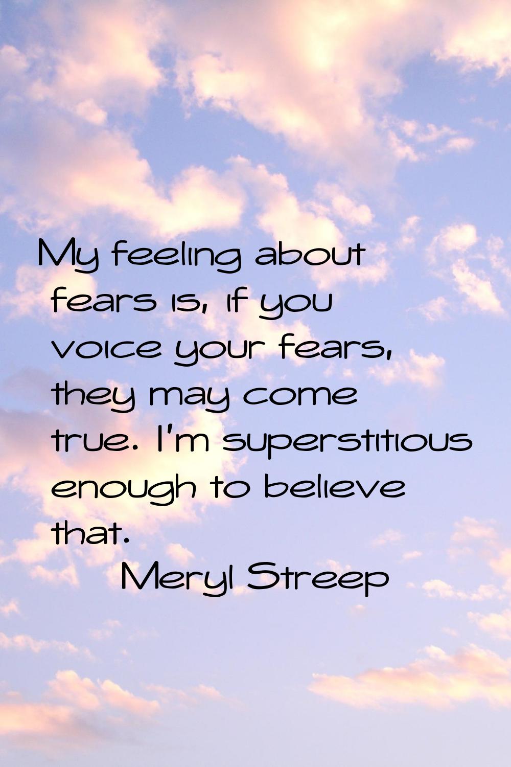 My feeling about fears is, if you voice your fears, they may come true. I'm superstitious enough to