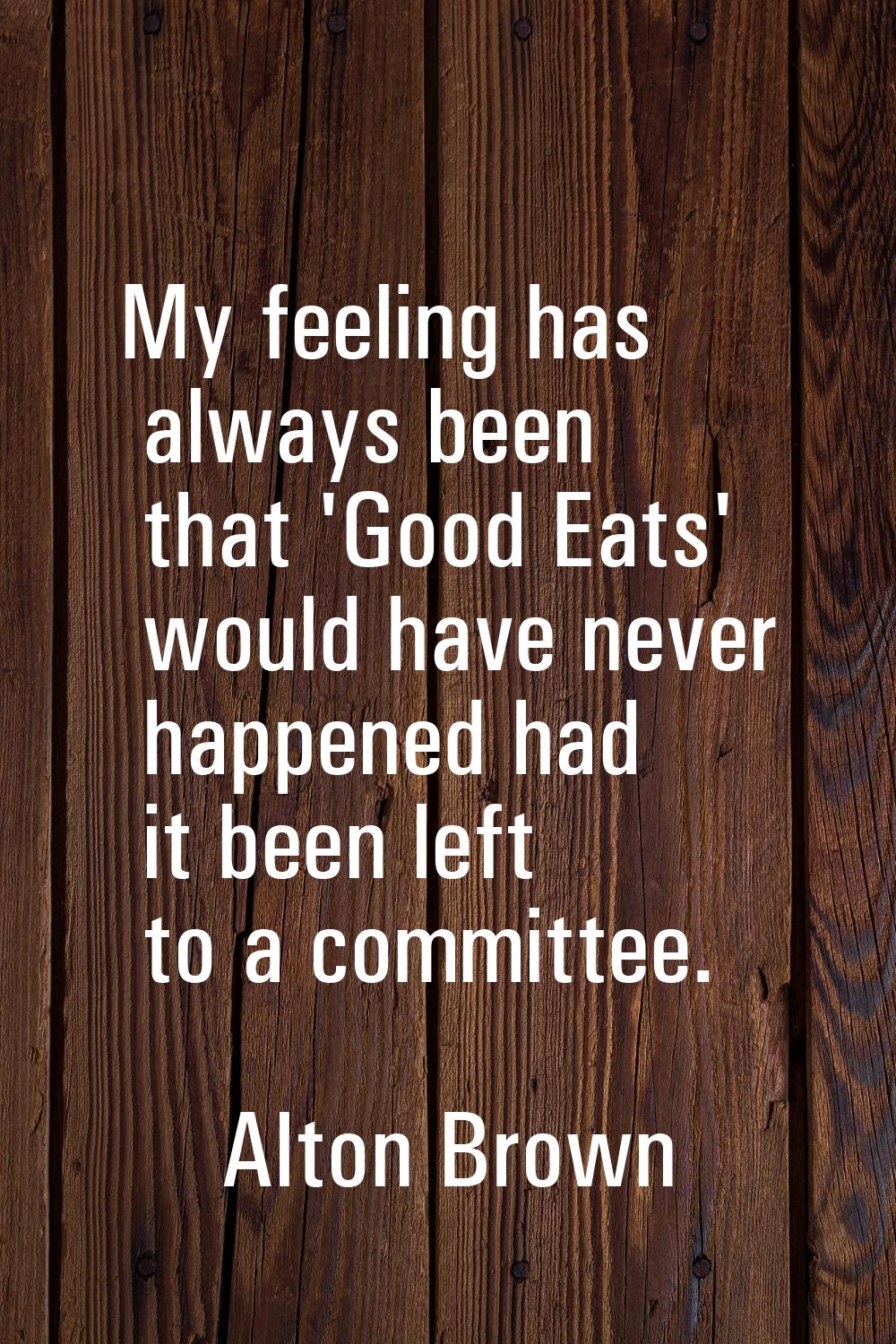 My feeling has always been that 'Good Eats' would have never happened had it been left to a committ
