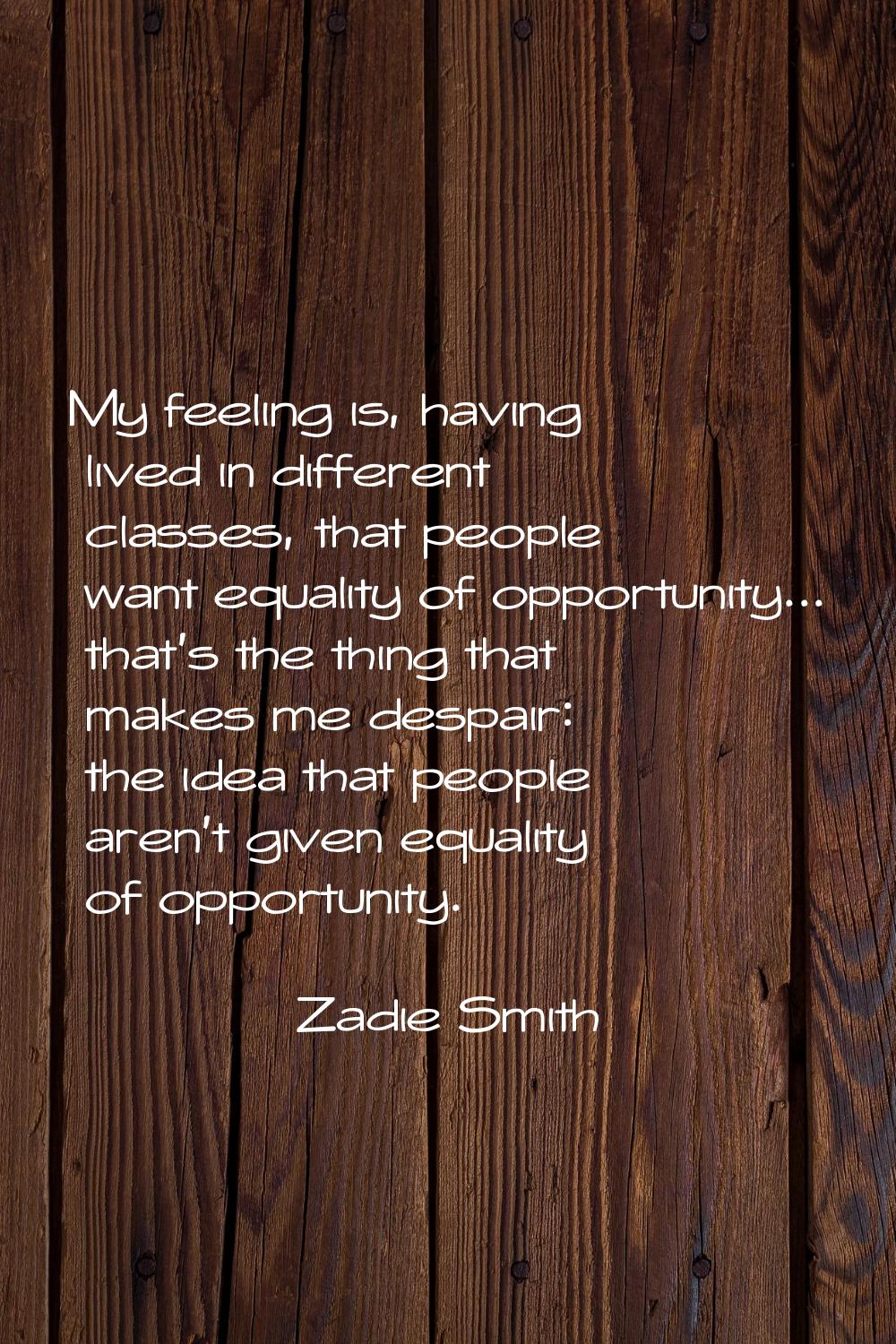 My feeling is, having lived in different classes, that people want equality of opportunity... that'
