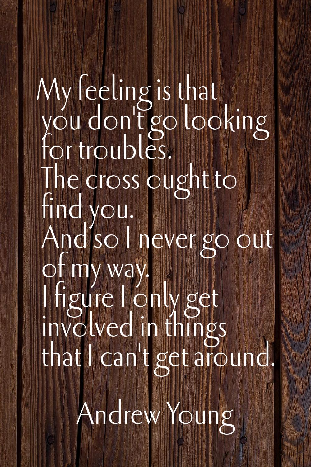 My feeling is that you don't go looking for troubles. The cross ought to find you. And so I never g