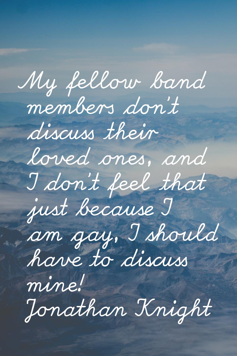 My fellow band members don't discuss their loved ones, and I don't feel that just because I am gay,