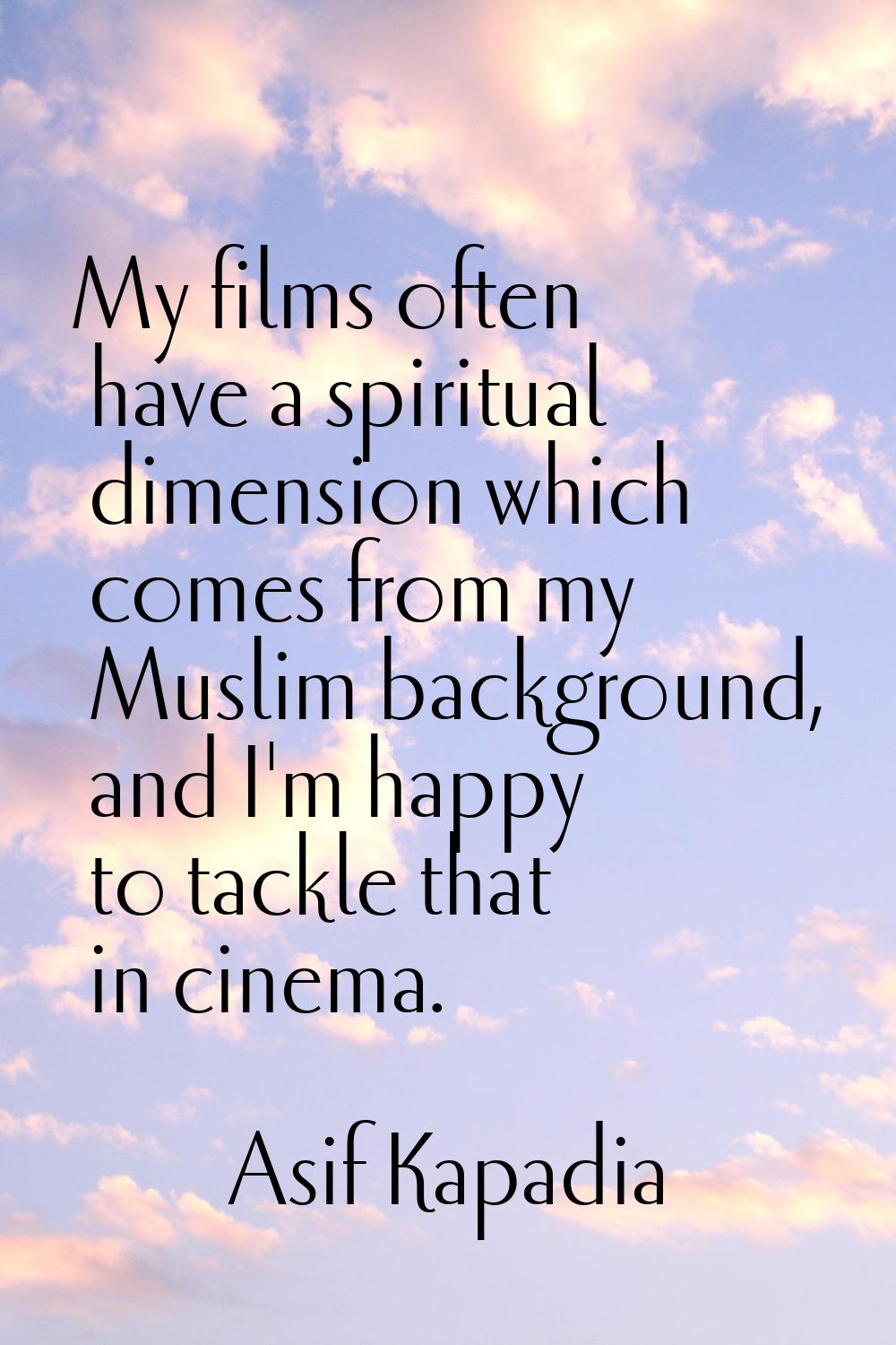 My films often have a spiritual dimension which comes from my Muslim background, and I'm happy to t