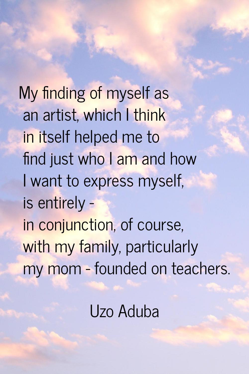 My finding of myself as an artist, which I think in itself helped me to find just who I am and how 