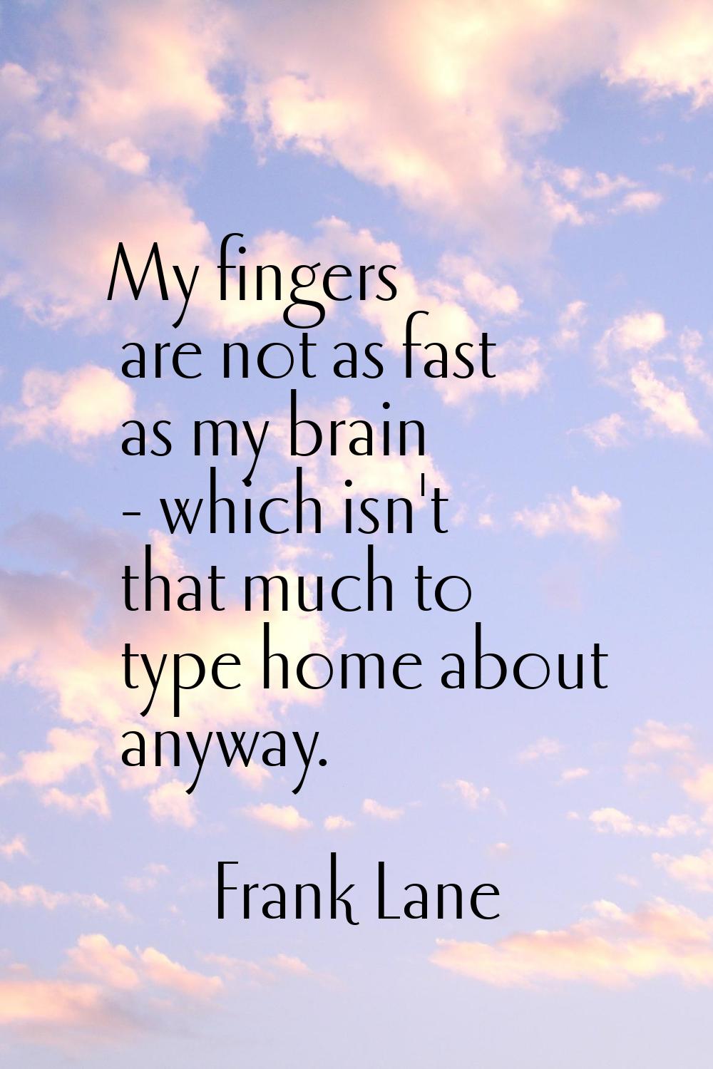 My fingers are not as fast as my brain - which isn't that much to type home about anyway.