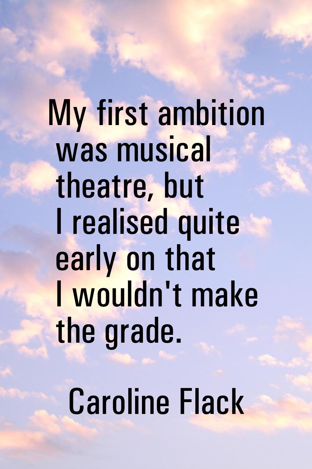 My first ambition was musical theatre, but I realised quite early on that I wouldn't make the grade