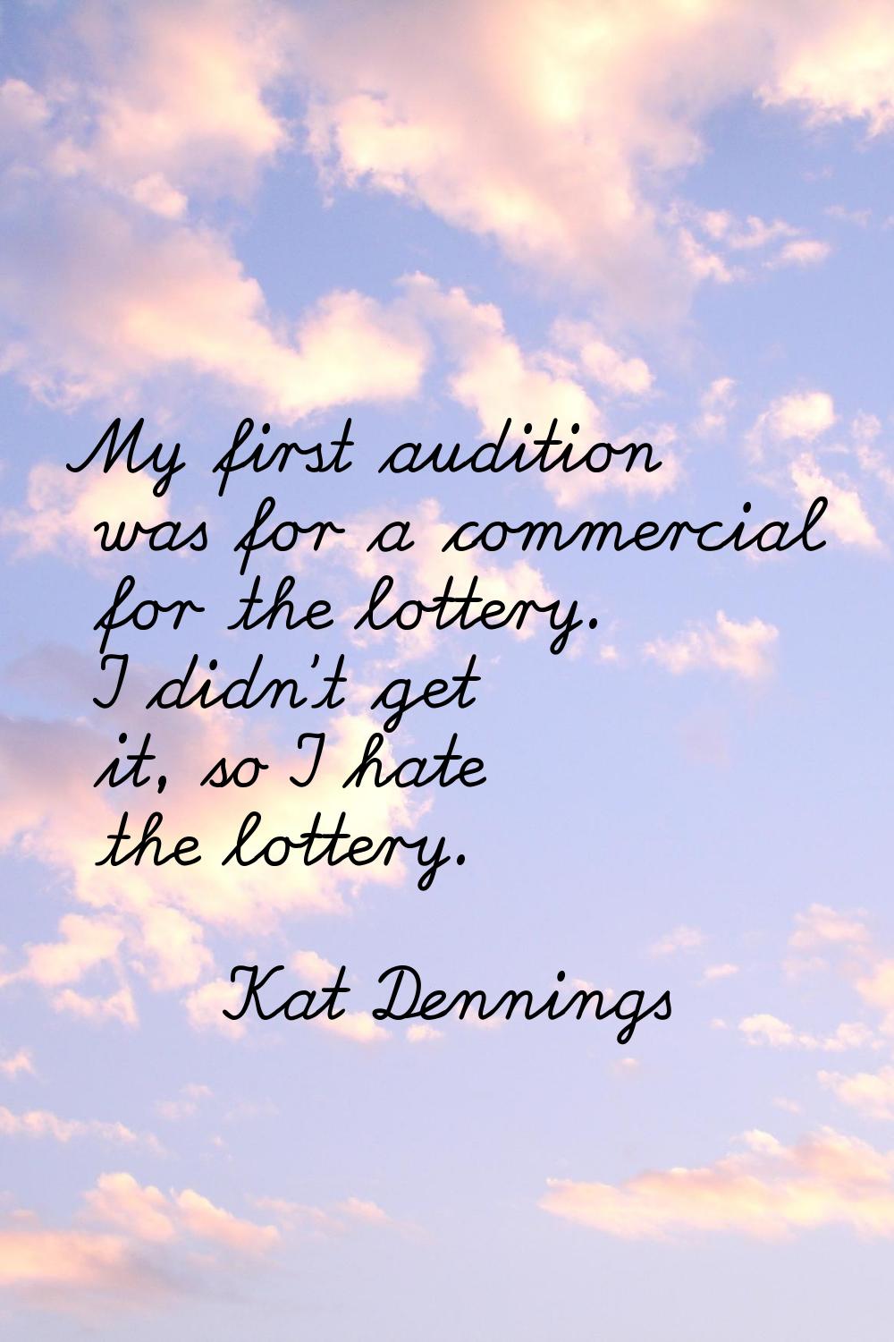 My first audition was for a commercial for the lottery. I didn't get it, so I hate the lottery.