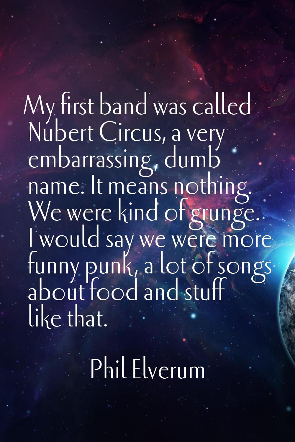 My first band was called Nubert Circus, a very embarrassing, dumb name. It means nothing. We were k