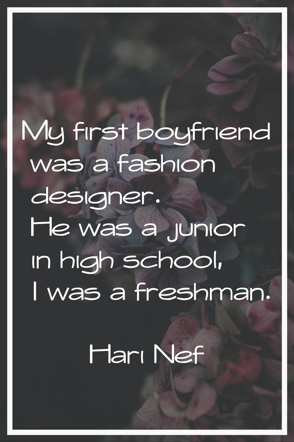 My first boyfriend was a fashion designer. He was a junior in high school, I was a freshman.