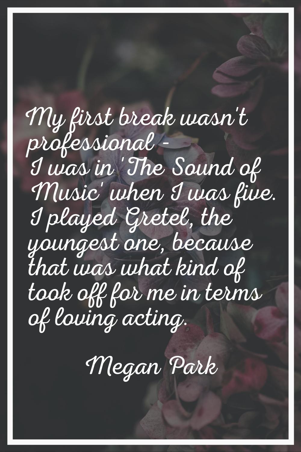 My first break wasn't professional - I was in 'The Sound of Music' when I was five. I played Gretel
