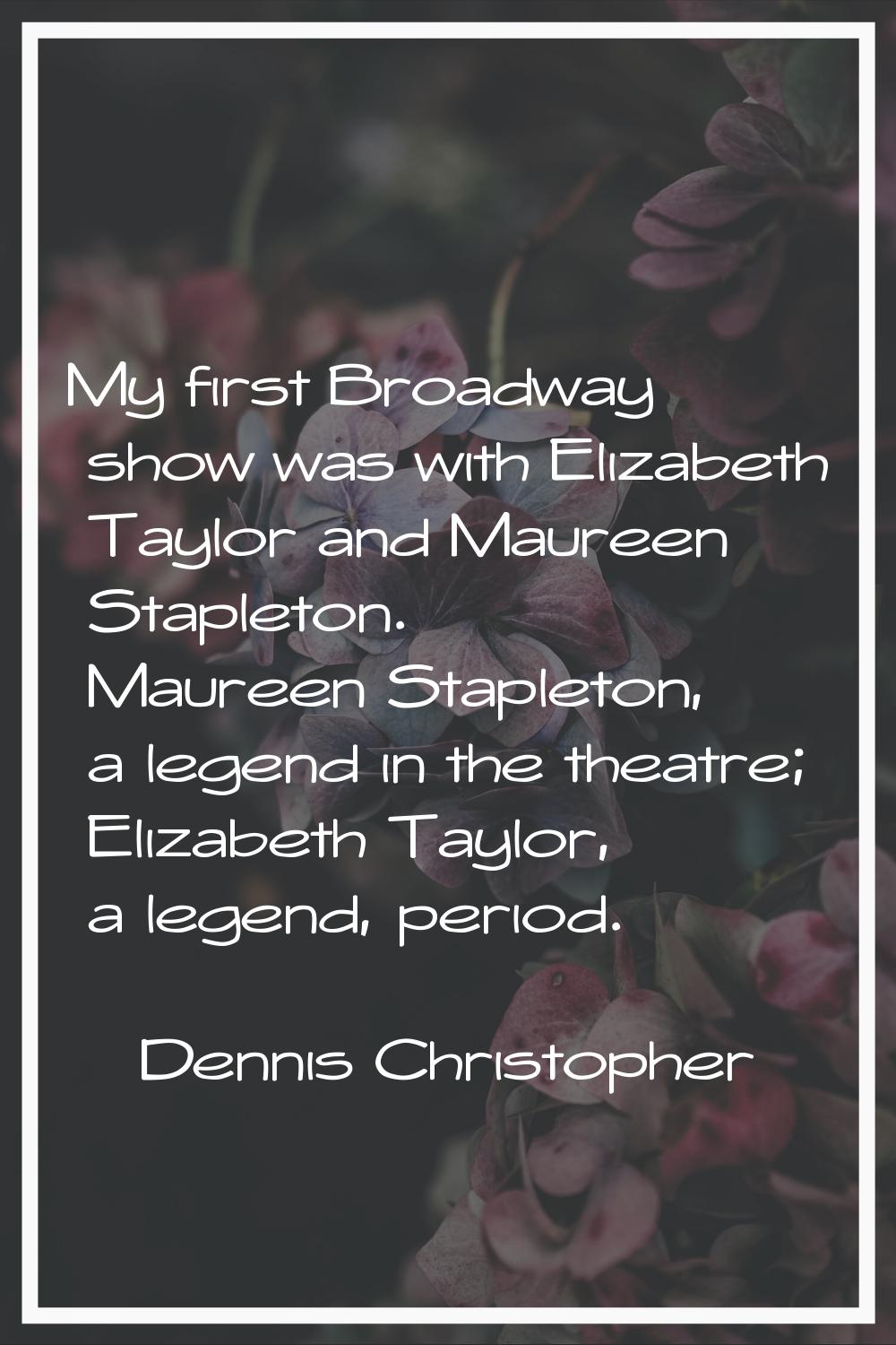 My first Broadway show was with Elizabeth Taylor and Maureen Stapleton. Maureen Stapleton, a legend
