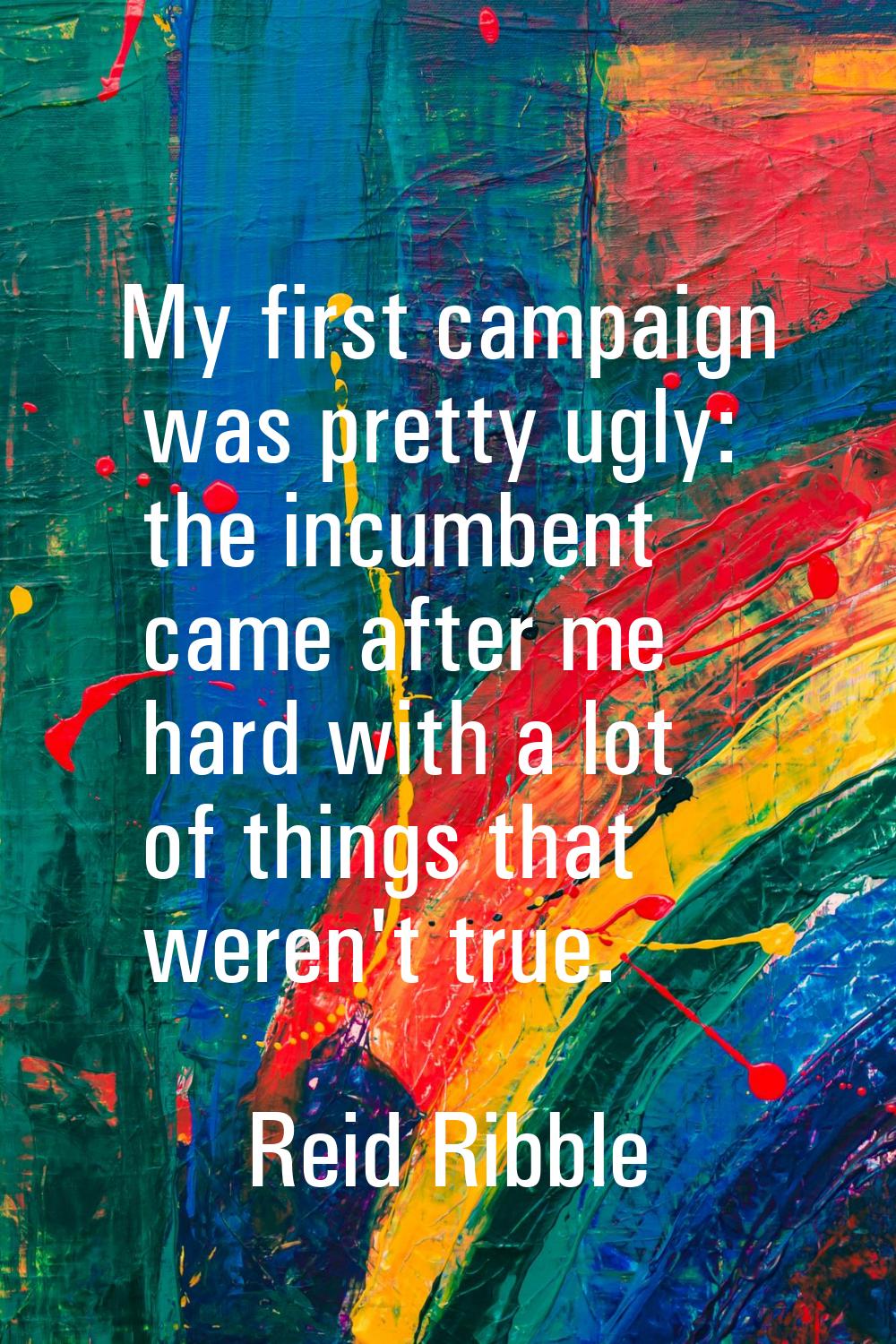 My first campaign was pretty ugly: the incumbent came after me hard with a lot of things that weren