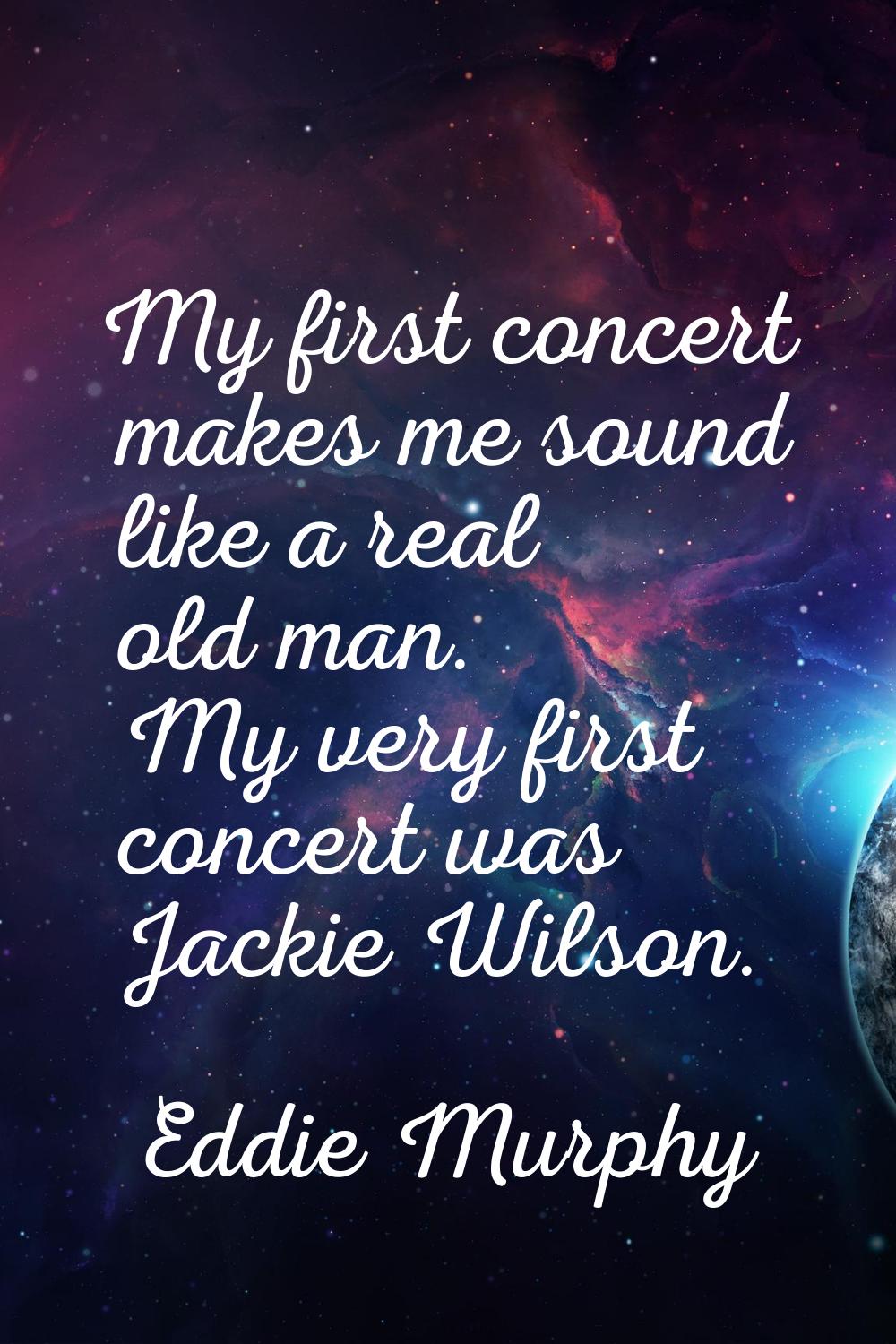 My first concert makes me sound like a real old man. My very first concert was Jackie Wilson.