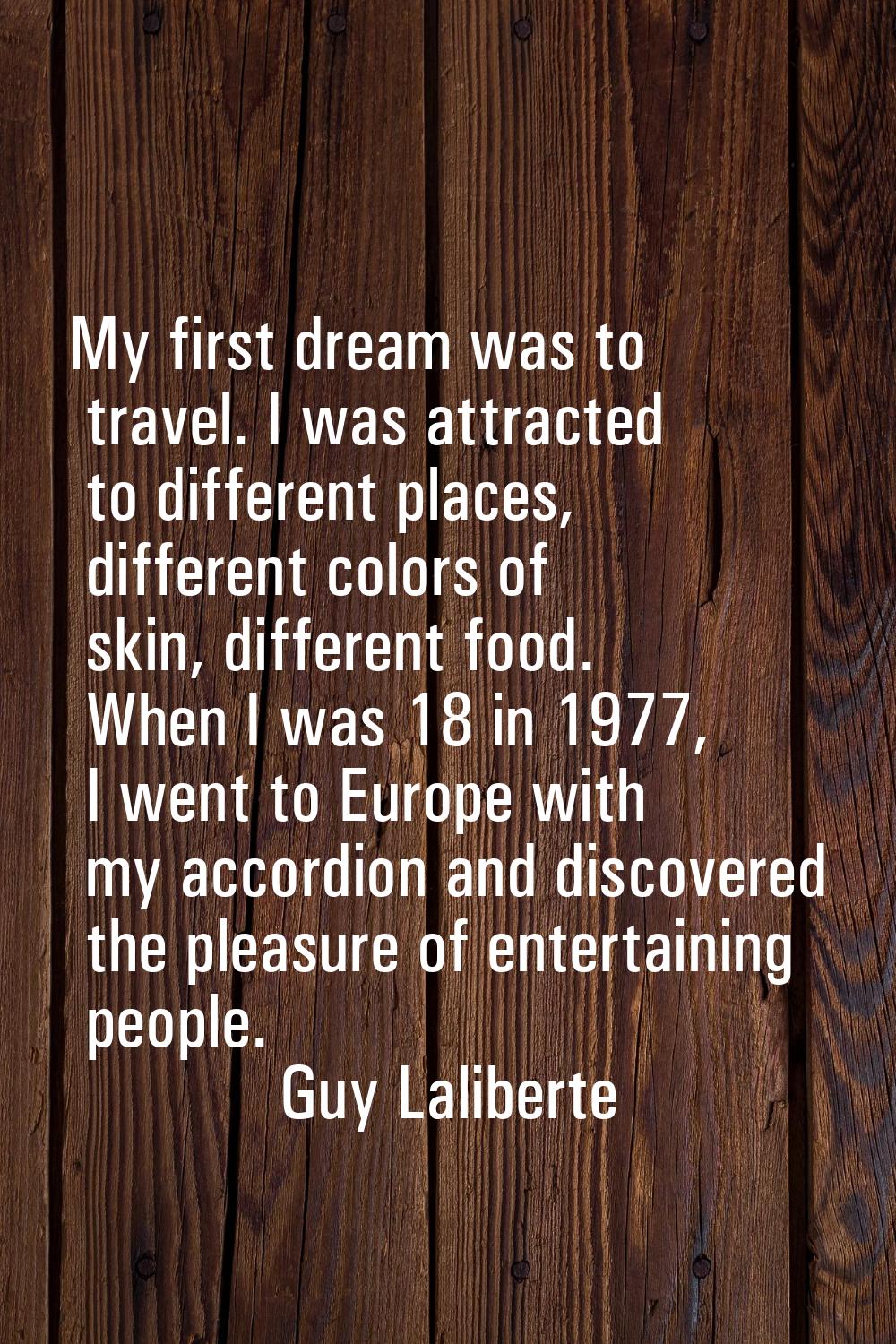 My first dream was to travel. I was attracted to different places, different colors of skin, differ