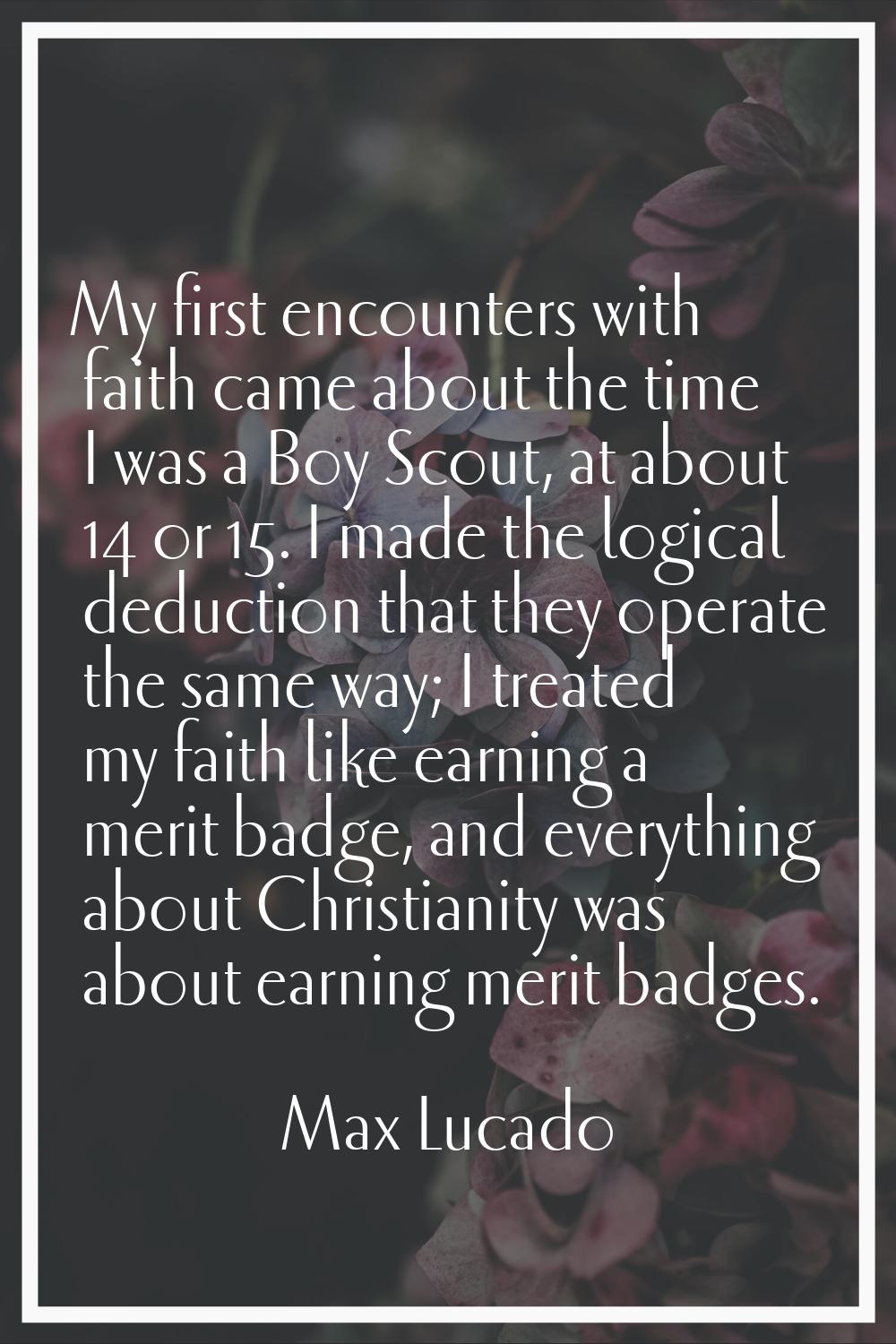 My first encounters with faith came about the time I was a Boy Scout, at about 14 or 15. I made the