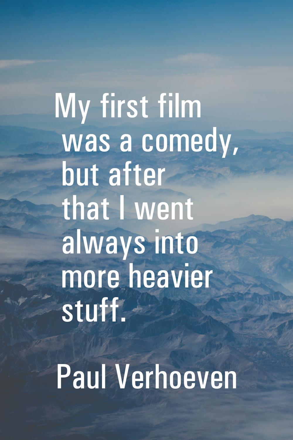 My first film was a comedy, but after that I went always into more heavier stuff.