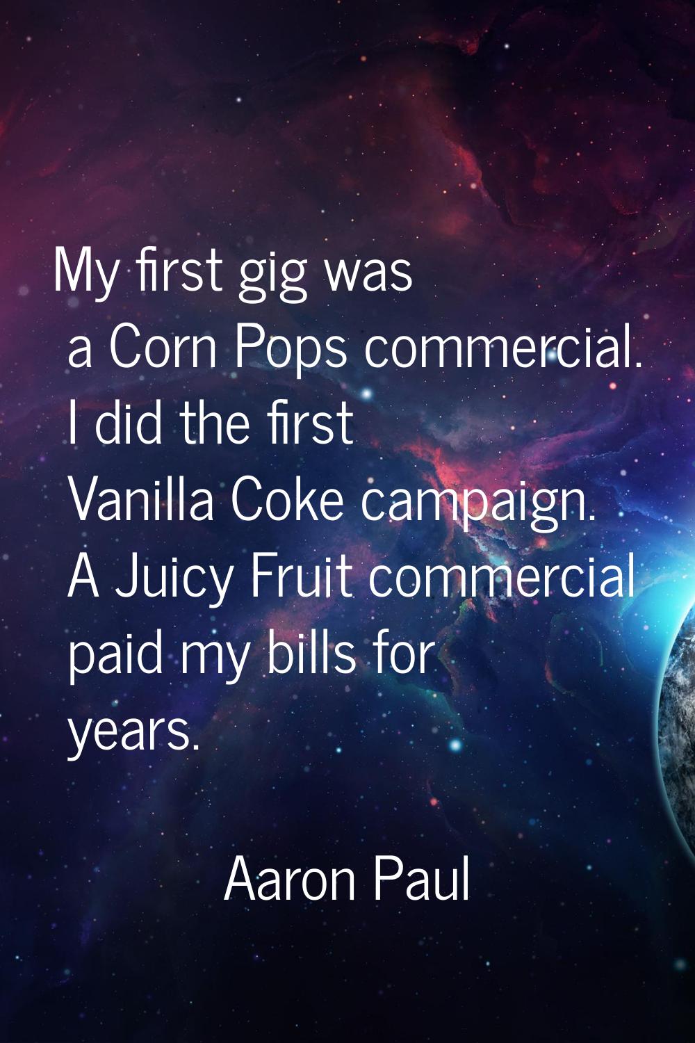 My first gig was a Corn Pops commercial. I did the first Vanilla Coke campaign. A Juicy Fruit comme
