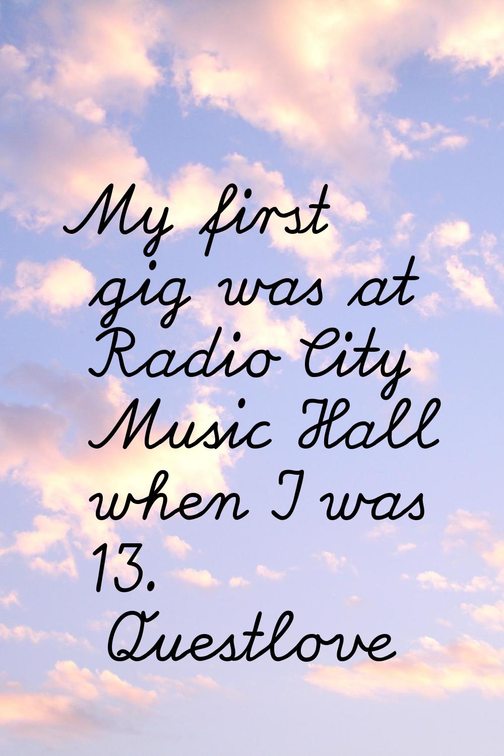 My first gig was at Radio City Music Hall when I was 13.