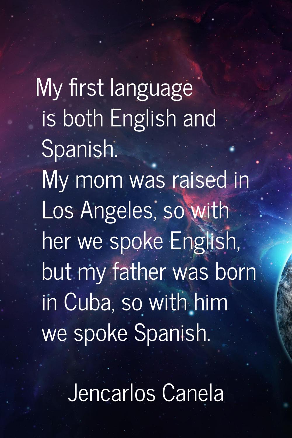 My first language is both English and Spanish. My mom was raised in Los Angeles, so with her we spo