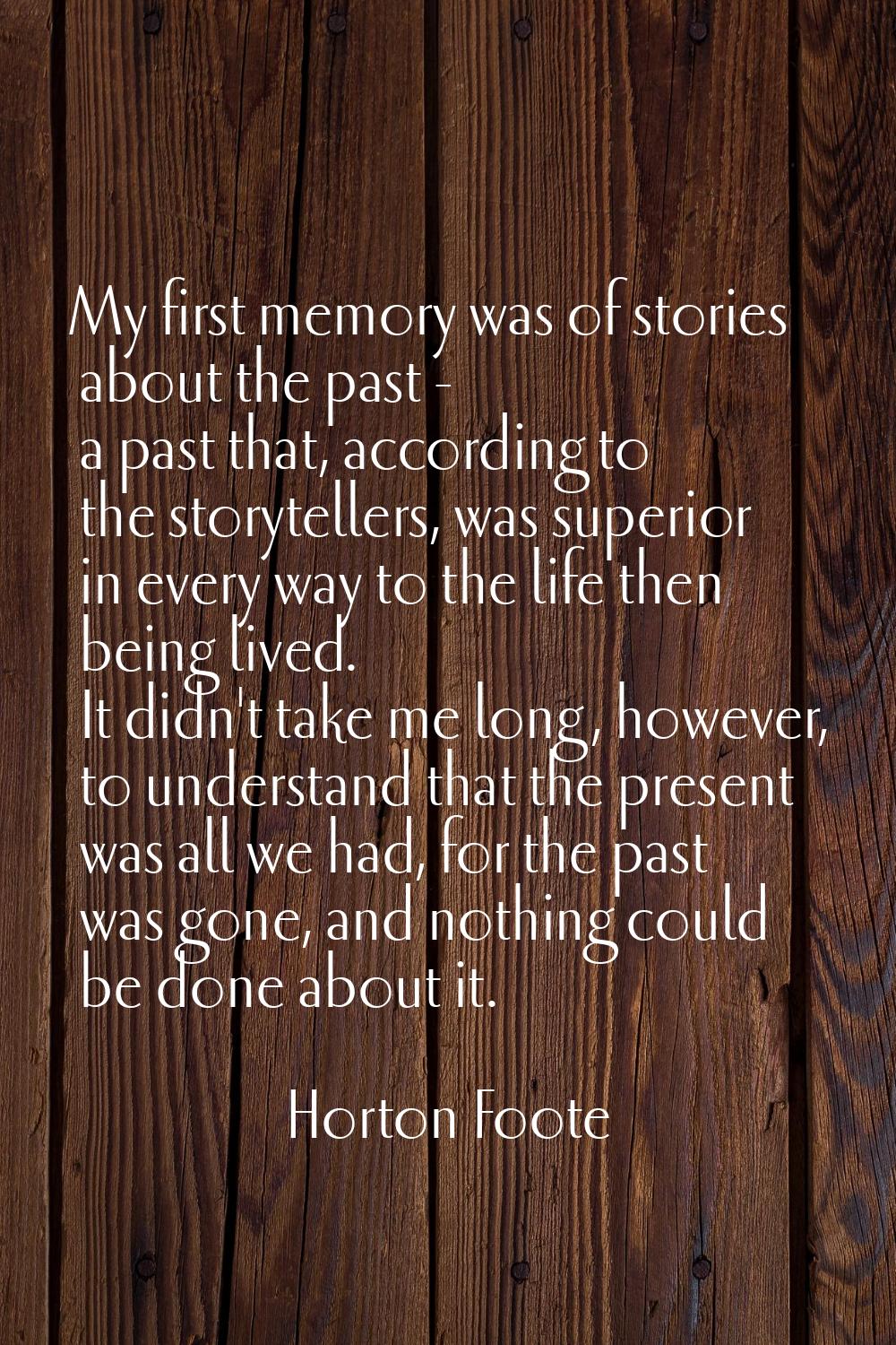 My first memory was of stories about the past - a past that, according to the storytellers, was sup