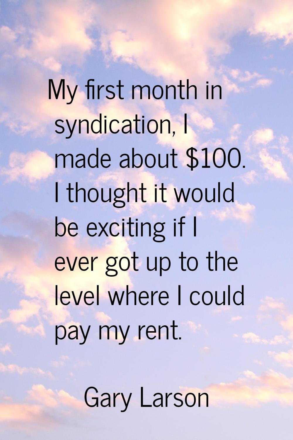 My first month in syndication, I made about $100. I thought it would be exciting if I ever got up t