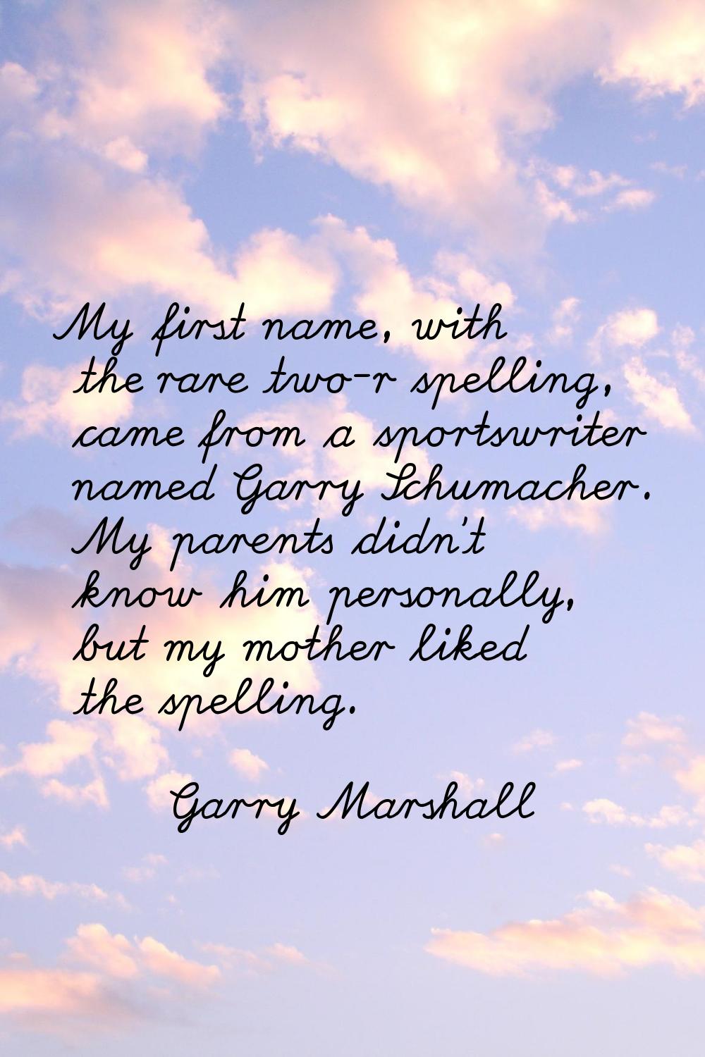My first name, with the rare two-r spelling, came from a sportswriter named Garry Schumacher. My pa