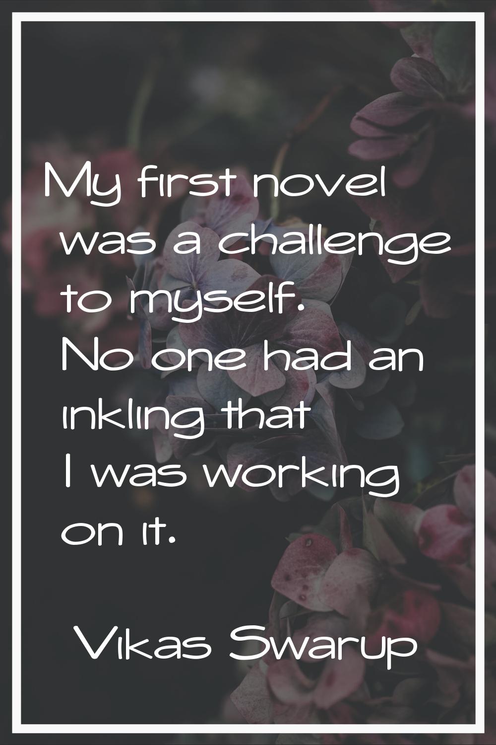 My first novel was a challenge to myself. No one had an inkling that I was working on it.