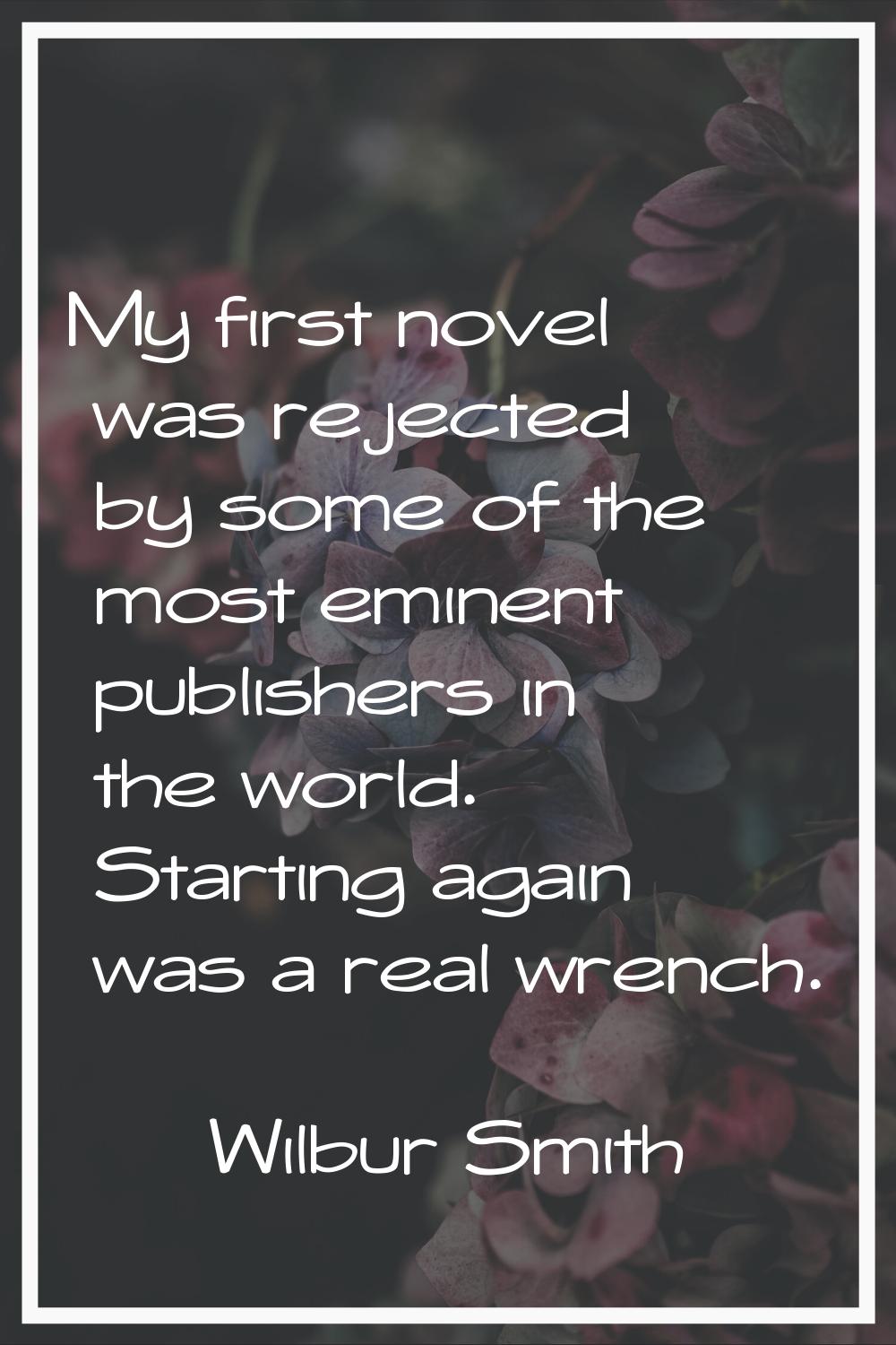 My first novel was rejected by some of the most eminent publishers in the world. Starting again was