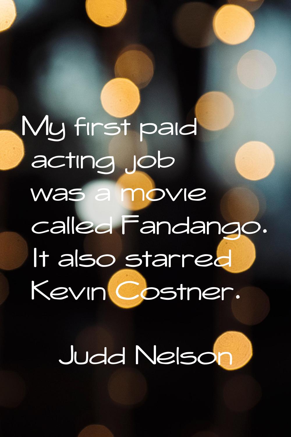 My first paid acting job was a movie called Fandango. It also starred Kevin Costner.