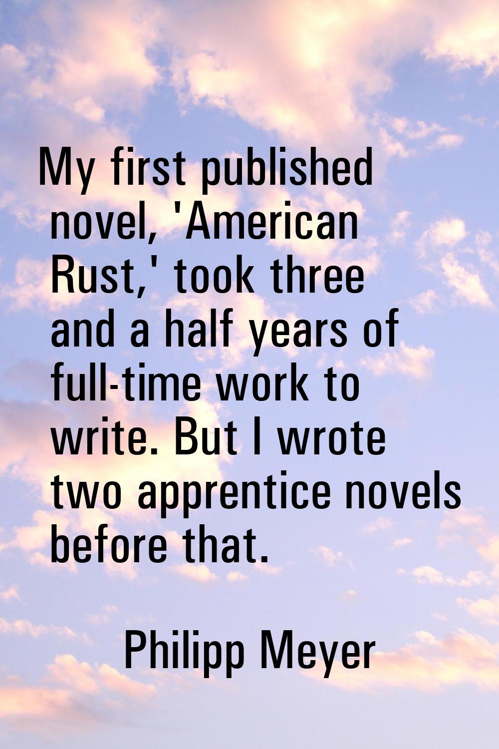 My first published novel, 'American Rust,' took three and a half years of full-time work to write. 