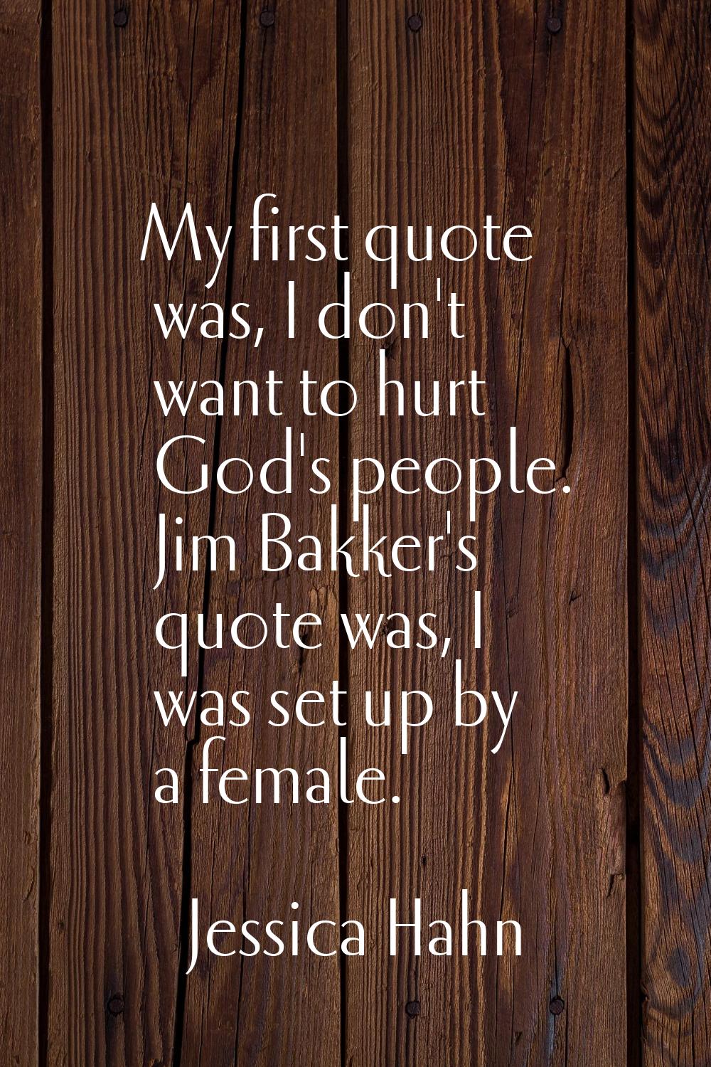 My first quote was, I don't want to hurt God's people. Jim Bakker's quote was, I was set up by a fe