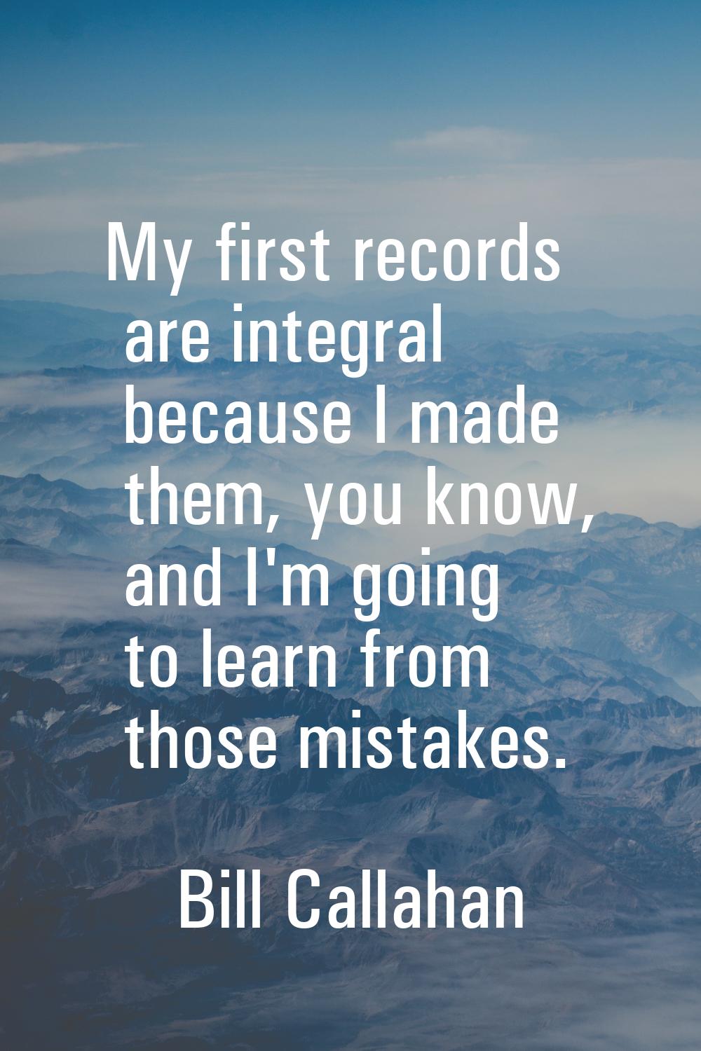 My first records are integral because I made them, you know, and I'm going to learn from those mist