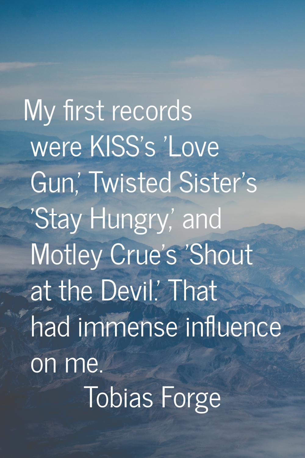 My first records were KISS's 'Love Gun,' Twisted Sister's 'Stay Hungry,' and Motley Crue's 'Shout a